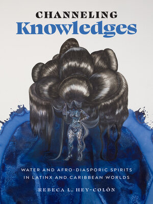 cover image of Channeling Knowledges: Water and Afro-Diasporic Spirits in Latinx and Caribbean Worlds